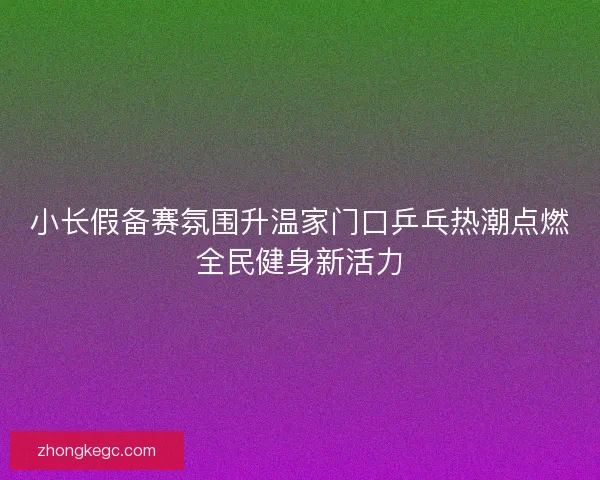 小长假备赛氛围升温家门口乒乓热潮点燃全民健身新活力
